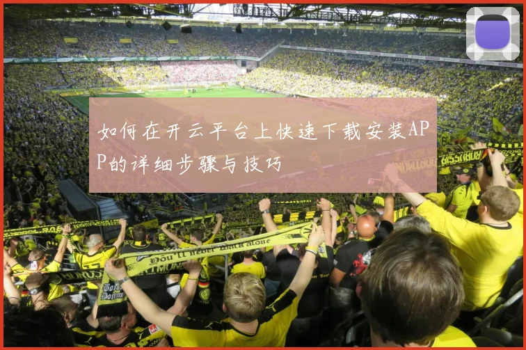 如何在开云平台上快速下载安装APP的详细步骤与技巧