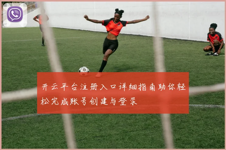 开云平台注册入口详细指南助你轻松完成账号创建与登录
