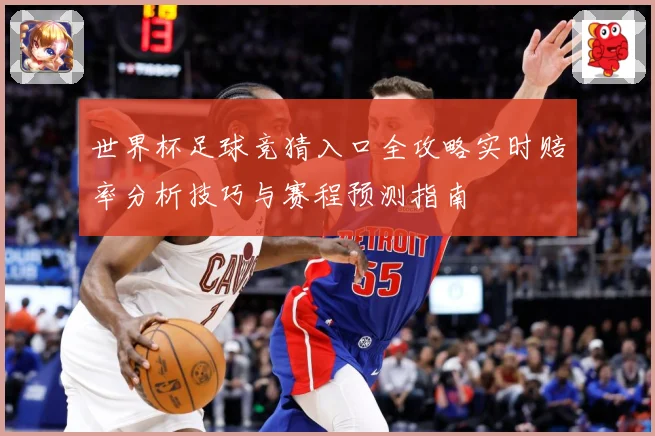 世界杯足球竞猜入口全攻略实时赔率分析技巧与赛程预测指南
