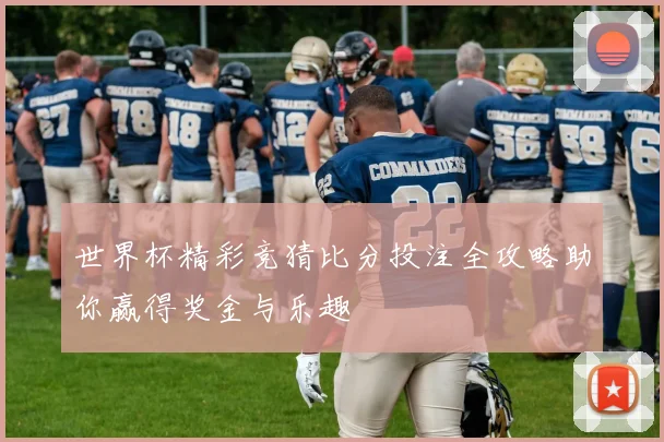 世界杯精彩竞猜比分投注全攻略助你赢得奖金与乐趣