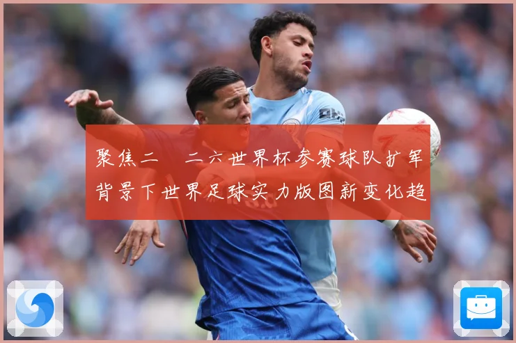 聚焦二〇二六世界杯参赛球队扩军背景下世界足球实力版图新变化趋