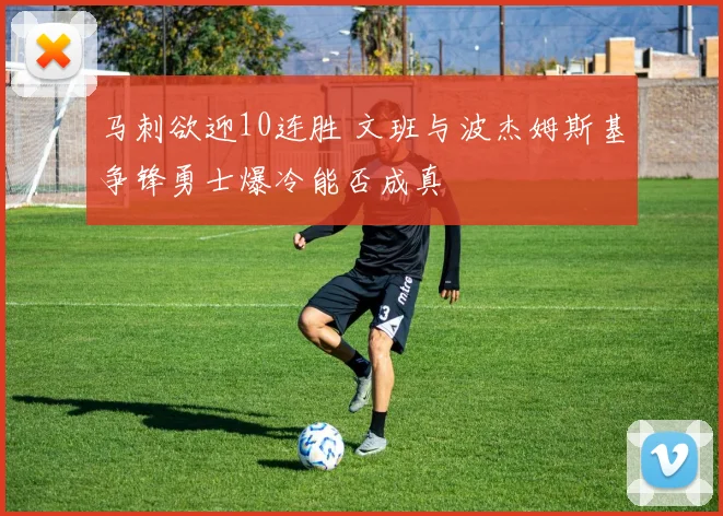 马刺欲迎10连胜 文班与波杰姆斯基争锋勇士爆冷能否成真