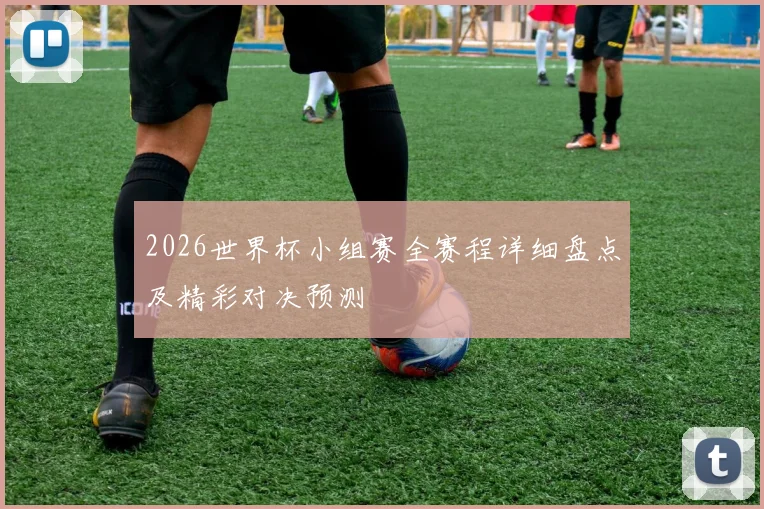 2026世界杯小组赛全赛程详细盘点及精彩对决预测