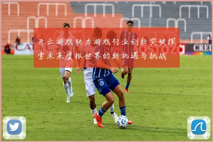 开云游戏助力游戏行业创新突破探索未来虚拟世界的新机遇与挑战