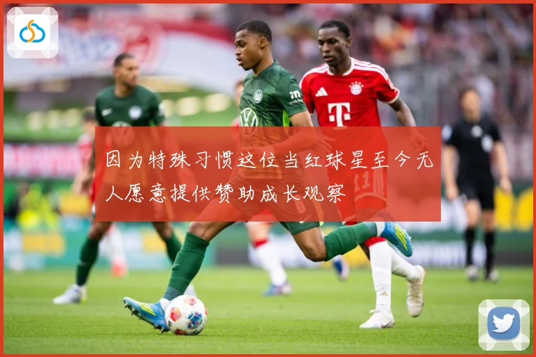因为特殊习惯这位当红球星至今无人愿意提供赞助成长观察