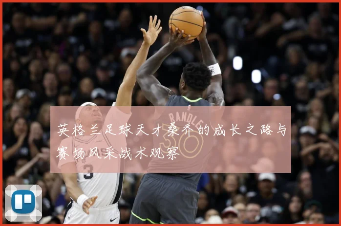 英格兰足球天才桑乔的成长之路与赛场风采战术观察