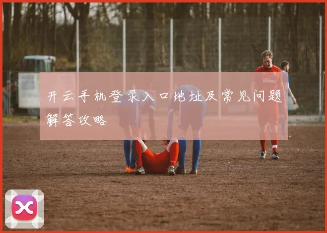开云手机登录入口地址及常见问题解答攻略