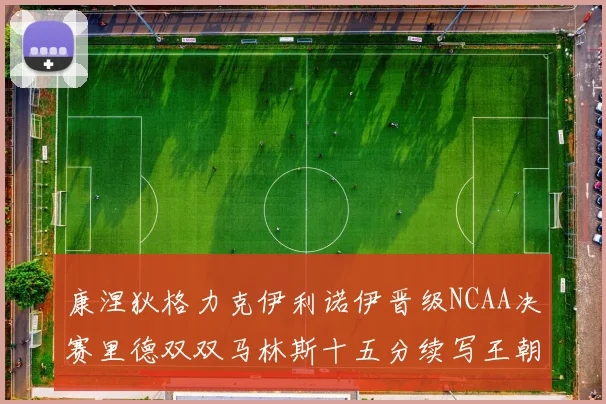 康涅狄格力克伊利诺伊晋级NCAA决赛里德双双马林斯十五分续写王朝辉煌