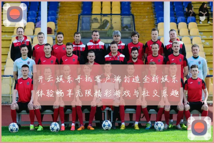 开云娱乐手机客户端打造全新娱乐体验畅享无限精彩游戏与社交乐趣