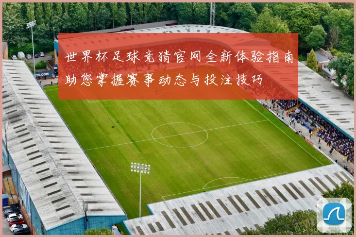 世界杯足球竞猜官网全新体验指南助您掌握赛事动态与投注技巧