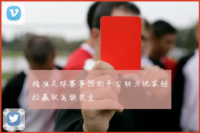 精准足球赛事预测平台助力玩家轻松赢取高额奖金