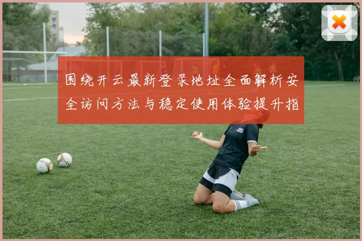 围绕开云最新登录地址全面解析安全访问方法与稳定使用体验提升指南