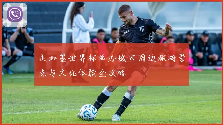 美加墨世界杯举办城市周边旅游景点与文化体验全攻略