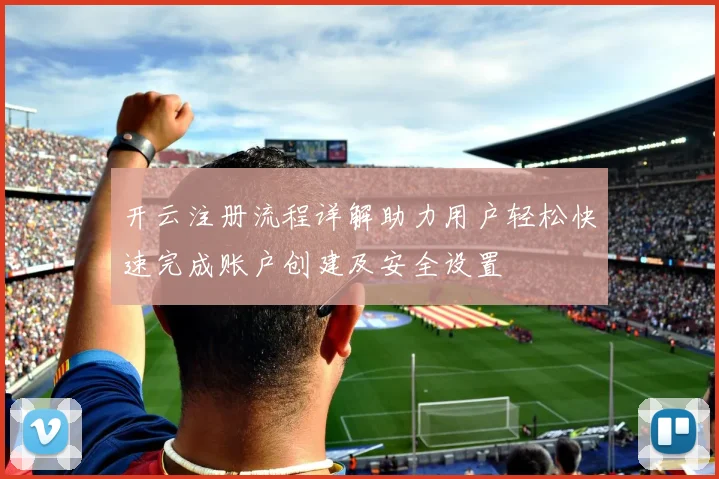 开云注册流程详解助力用户轻松快速完成账户创建及安全设置