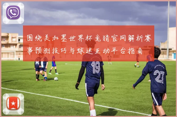 围绕美加墨世界杯竞猜官网解析赛事预测技巧与球迷互动平台指南