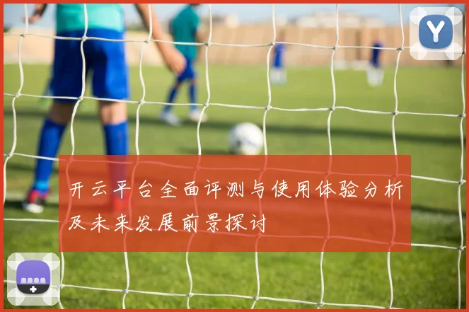 开云平台全面评测与使用体验分析及未来发展前景探讨