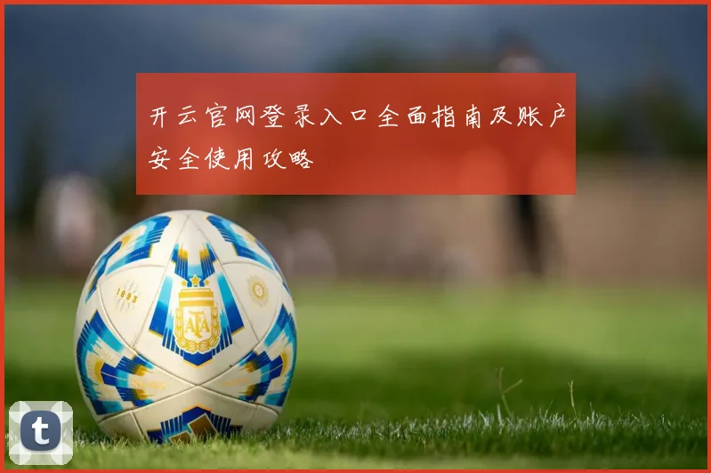 开云官网登录入口全面指南及账户安全使用攻略