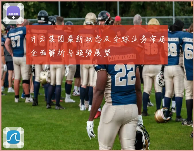 开云集团最新动态及全球业务布局全面解析与趋势展望