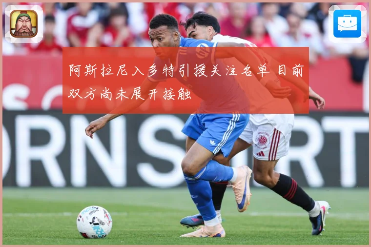 阿斯拉尼入多特引援关注名单 目前双方尚未展开接触