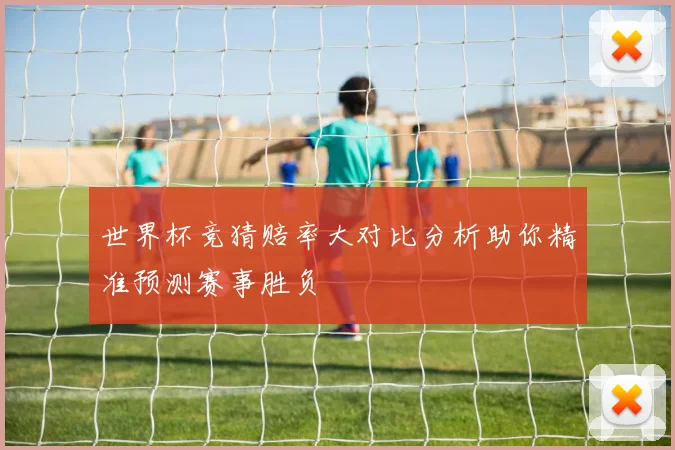 世界杯竞猜赔率大对比分析助你精准预测赛事胜负
