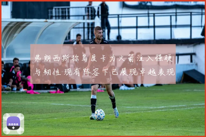 弗朗西斯称乌度卡为火箭注入强硬与韧性 现有阵容下已展现卓越表现