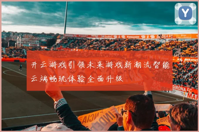 开云游戏引领未来游戏新潮流智能云端畅玩体验全面升级