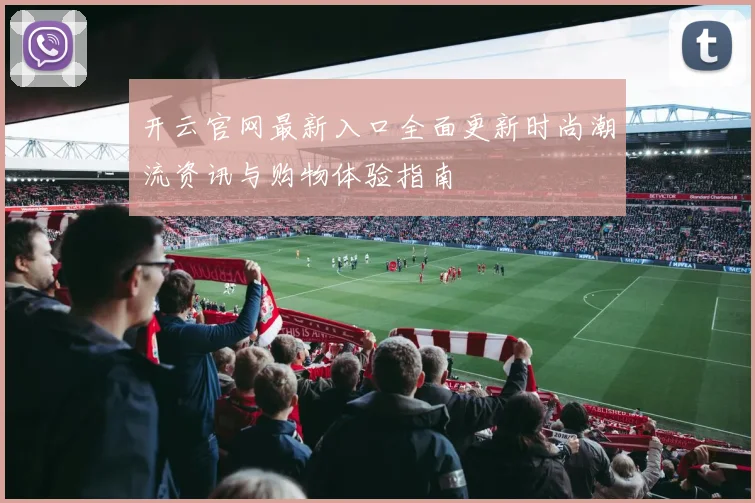 开云官网最新入口全面更新时尚潮流资讯与购物体验指南