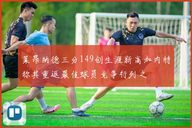 莱昂纳德三分149创生涯新高加内特称其重返最佳球员竞争行列之