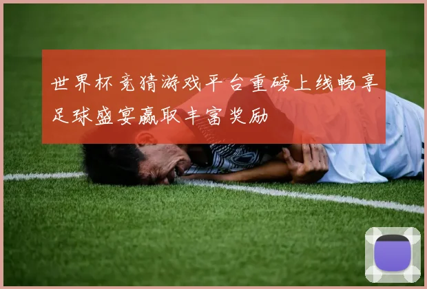 世界杯竞猜游戏平台重磅上线畅享足球盛宴赢取丰富奖励
