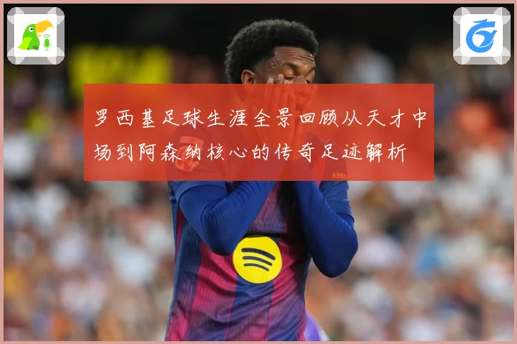 罗西基足球生涯全景回顾从天才中场到阿森纳核心的传奇足迹解析