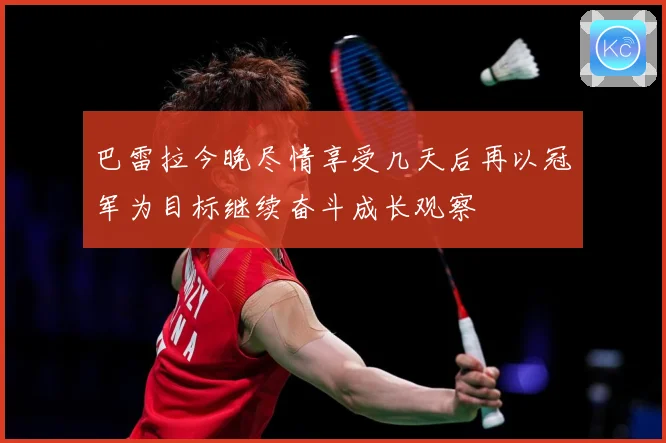巴雷拉今晚尽情享受几天后再以冠军为目标继续奋斗成长观察