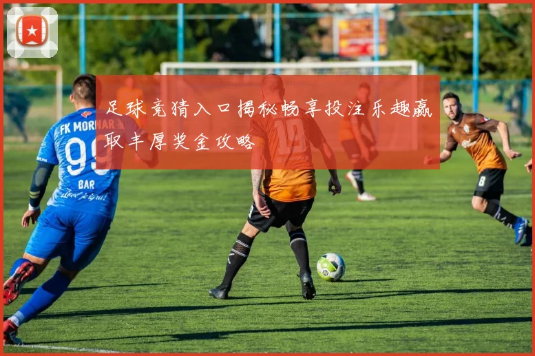 足球竞猜入口揭秘畅享投注乐趣赢取丰厚奖金攻略