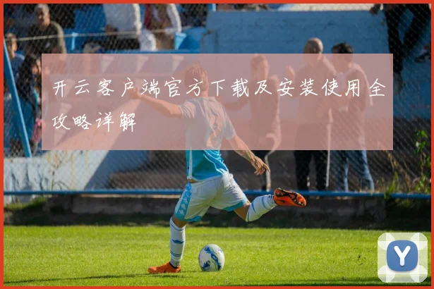 开云客户端官方下载及安装使用全攻略详解