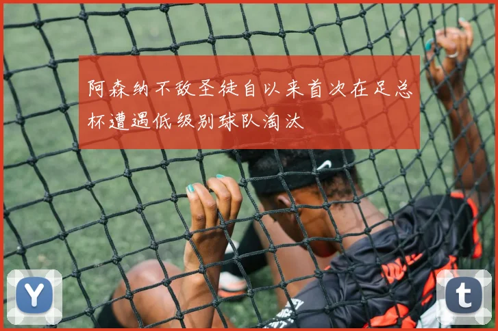 阿森纳不敌圣徒自以来首次在足总杯遭遇低级别球队淘汰