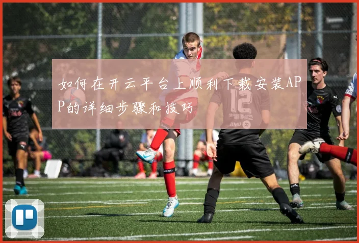 如何在开云平台上顺利下载安装APP的详细步骤和技巧