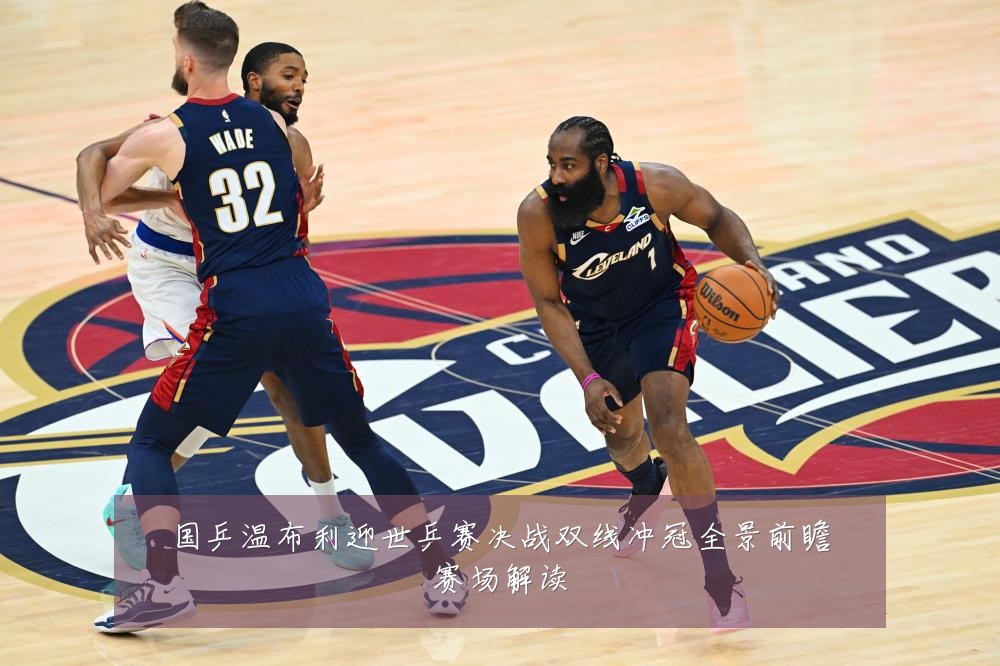 国乒温布利迎世乒赛决战双线冲冠全景前瞻赛场解读