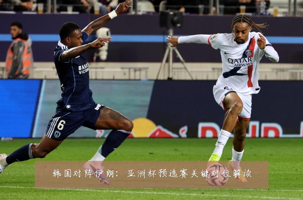 韩国对阵伊朗：亚洲杯预选赛关键对位解读