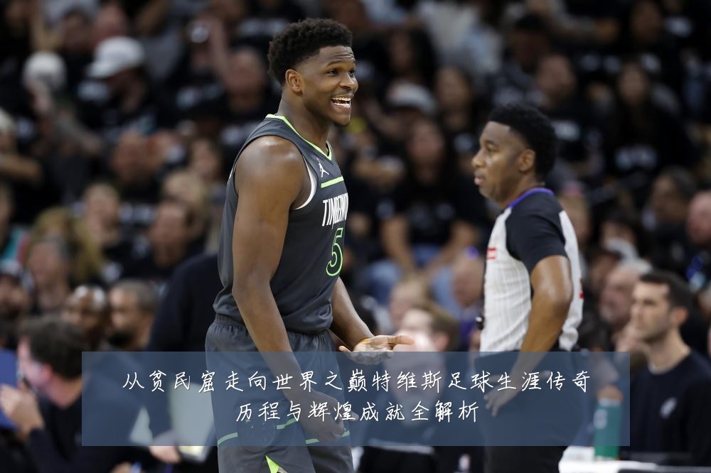 从贫民窟走向世界之巅特维斯足球生涯传奇历程与辉煌成就全解析