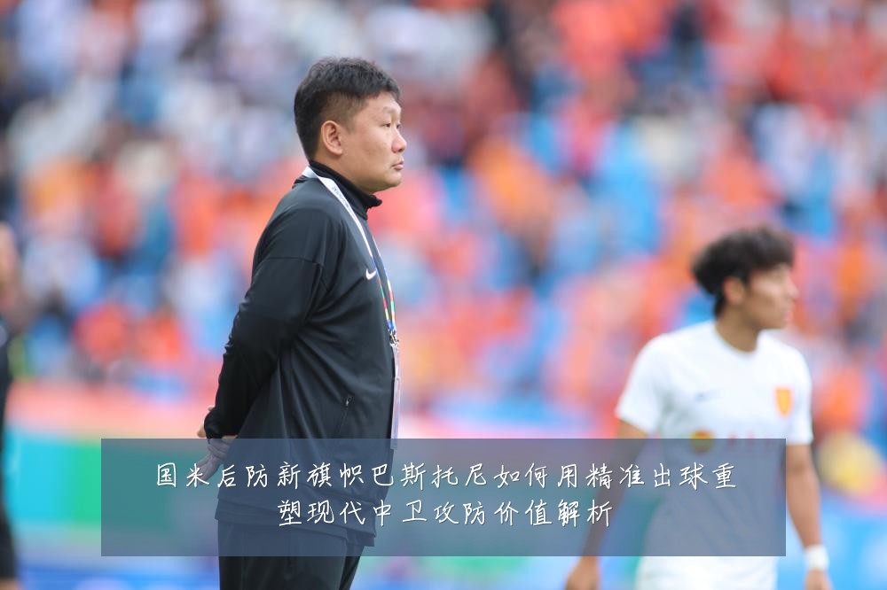 国米后防新旗帜巴斯托尼如何用精准出球重塑现代中卫攻防价值解析