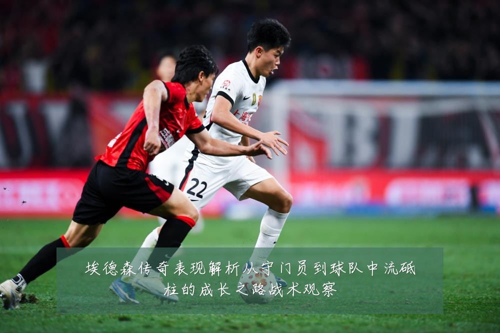 埃德森传奇表现解析从守门员到球队中流砥柱的成长之路战术观察