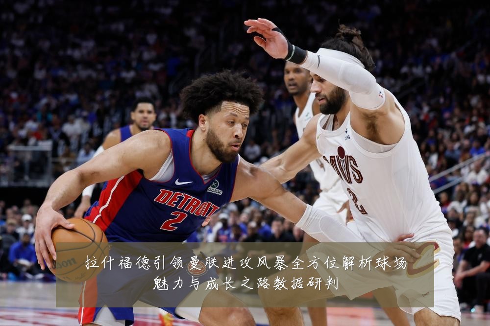 拉什福德引领曼联进攻风暴全方位解析球场魅力与成长之路数据研判